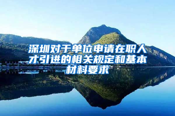 深圳对于单位申请在职人才引进的相关规定和基本材料要求