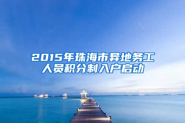 2015年珠海市异地务工人员积分制入户启动