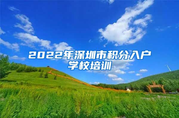 2022年深圳市积分入户学校培训