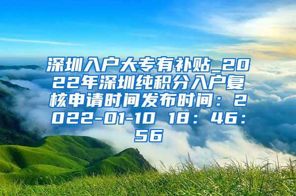 深圳入户大专有补贴_2022年深圳纯积分入户复核申请时间发布时间：2022-01-10 18：46：56
