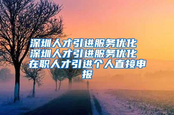 深圳人才引进服务优化 深圳人才引进服务优化 在职人才引进个人直接申报