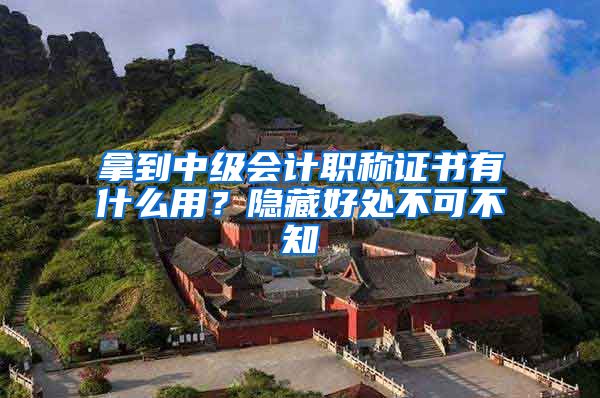 拿到中级会计职称证书有什么用？隐藏好处不可不知