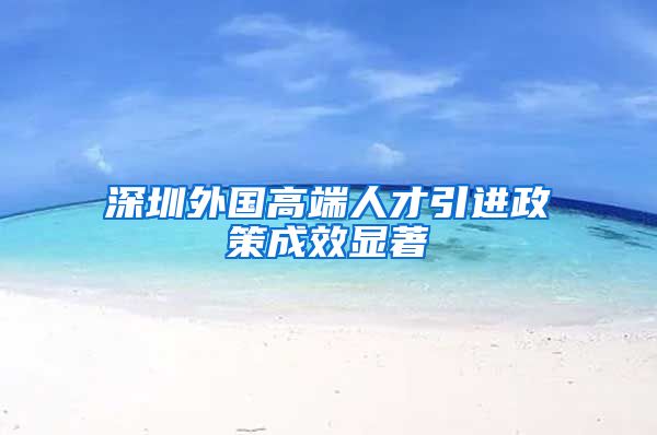 深圳外国高端人才引进政策成效显著