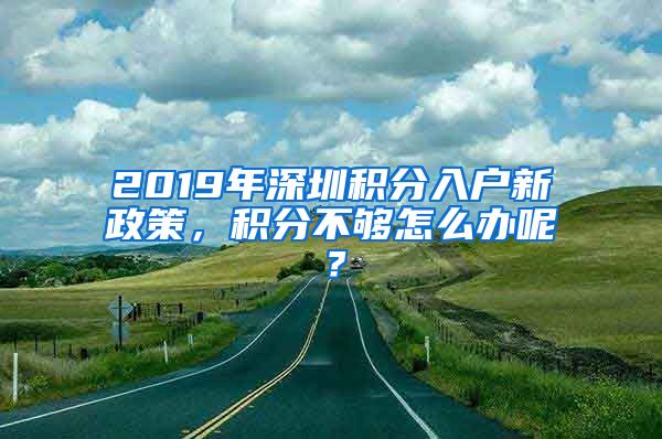 2019年深圳积分入户新政策，积分不够怎么办呢？