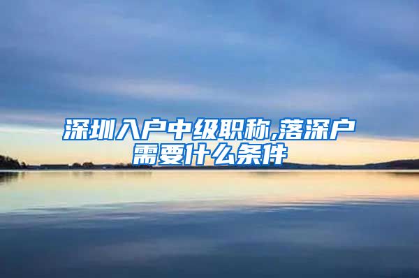 深圳入户中级职称,落深户需要什么条件