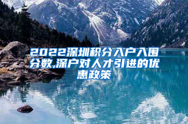 2022深圳积分入户入围分数,深户对人才引进的优惠政策