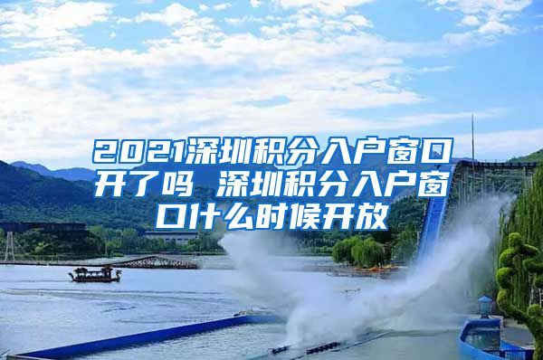 2021深圳积分入户窗口开了吗 深圳积分入户窗口什么时候开放