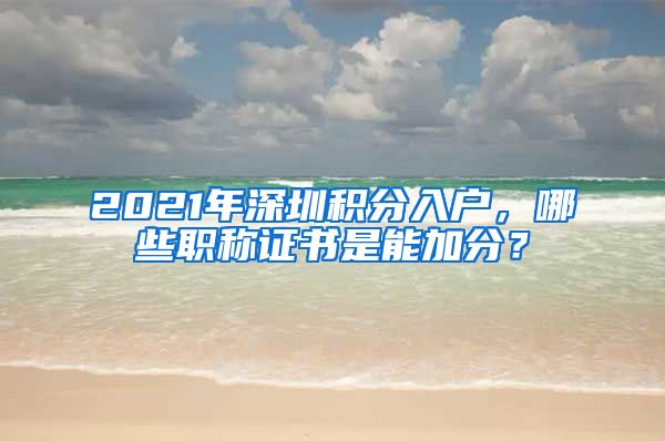 2021年深圳积分入户，哪些职称证书是能加分？