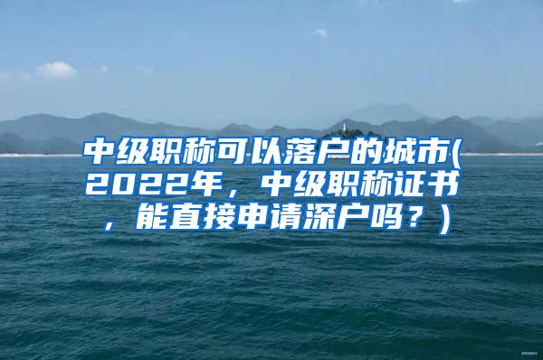 中级职称可以落户的城市(2022年，中级职称证书，能直接申请深户吗？)