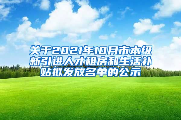 关于2021年10月市本级新引进人才租房和生活补贴拟发放名单的公示