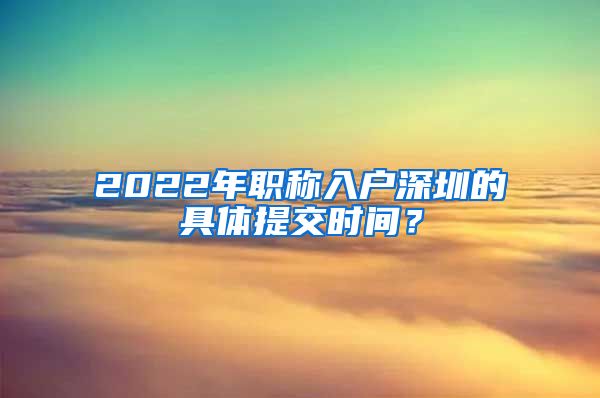 2022年职称入户深圳的具体提交时间？