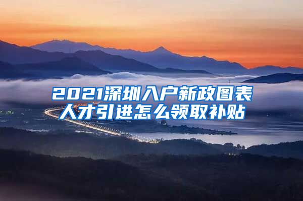 2021深圳入户新政图表人才引进怎么领取补贴