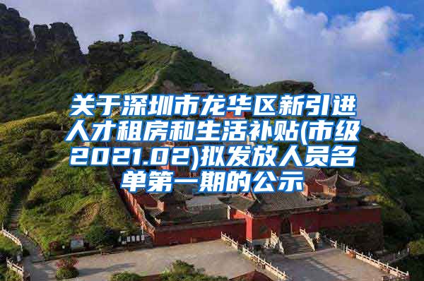 关于深圳市龙华区新引进人才租房和生活补贴(市级2021.02)拟发放人员名单第一期的公示