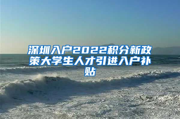 深圳入户2022积分新政策大学生人才引进入户补贴