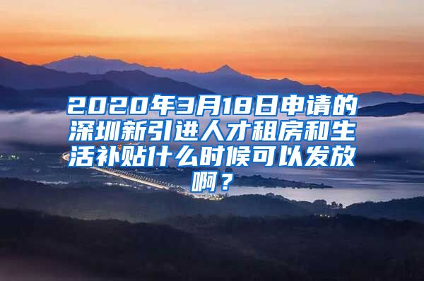 2020年3月18日申请的深圳新引进人才租房和生活补贴什么时候可以发放啊？