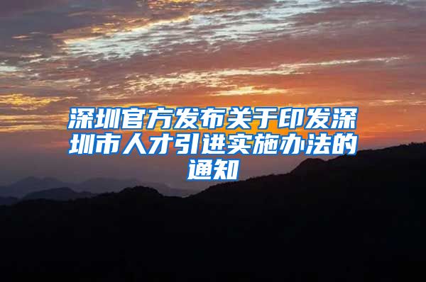 深圳官方发布关于印发深圳市人才引进实施办法的通知