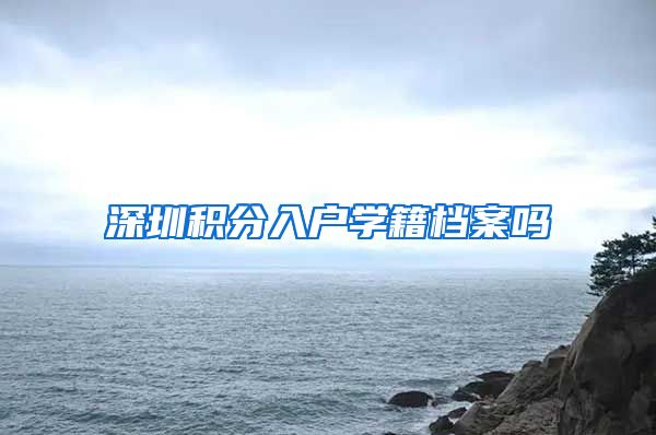 深圳积分入户学籍档案吗
