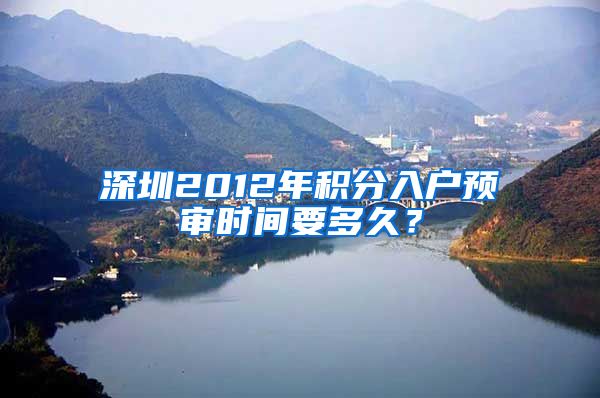 深圳2012年积分入户预审时间要多久？
