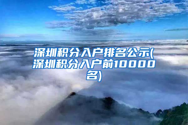 深圳积分入户排名公示(深圳积分入户前10000名)