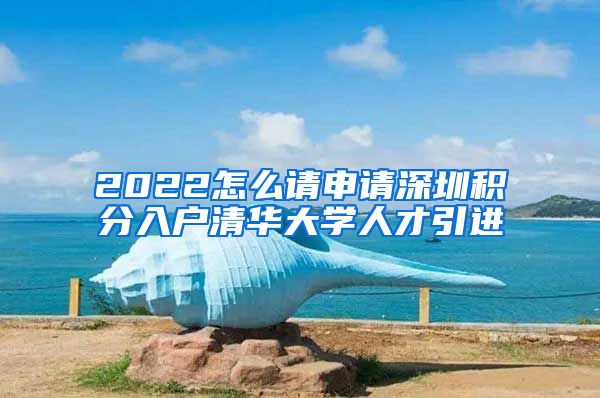 2022怎么请申请深圳积分入户清华大学人才引进