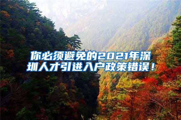 你必须避免的2021年深圳人才引进入户政策错误！