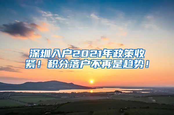 深圳入户2021年政策收紧！积分落户不再是趋势！