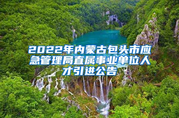 2022年内蒙古包头市应急管理局直属事业单位人才引进公告