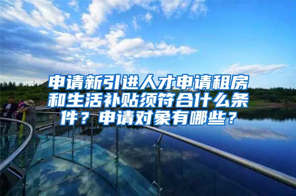 申请新引进人才申请租房和生活补贴须符合什么条件？申请对象有哪些？
