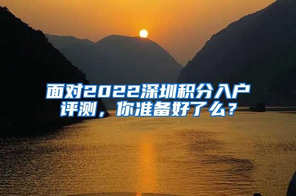 面对2022深圳积分入户评测，你准备好了么？