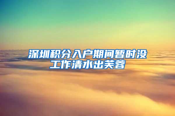 深圳积分入户期间暂时没工作清水出芙蓉