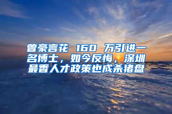 曾豪言花 160 万引进一名博士，如今反悔，深圳最香人才政策也成杀猪盘