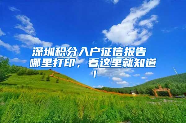 深圳积分入户征信报告 哪里打印，看这里就知道！
