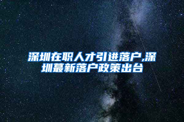 深圳在职人才引进落户,深圳蕞新落户政策出台