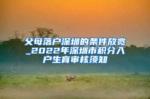 父母落户深圳的条件放宽_2022年深圳市积分入户生育审核须知