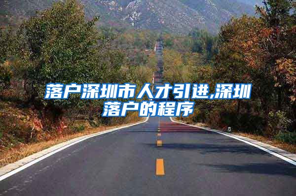落户深圳市人才引进,深圳落户的程序