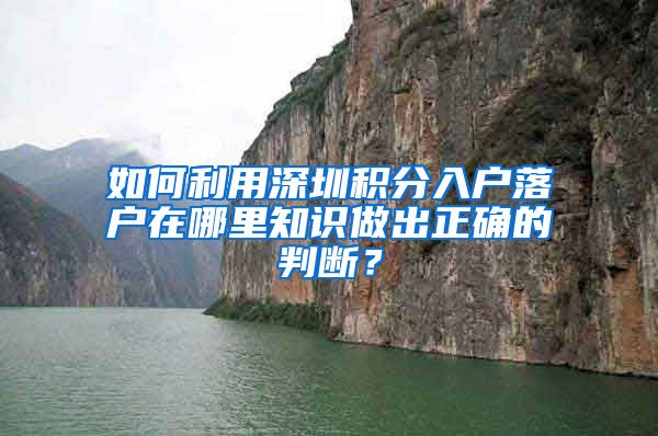 如何利用深圳积分入户落户在哪里知识做出正确的判断？