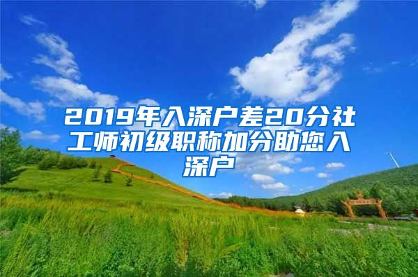 2019年入深户差20分社工师初级职称加分助您入深户