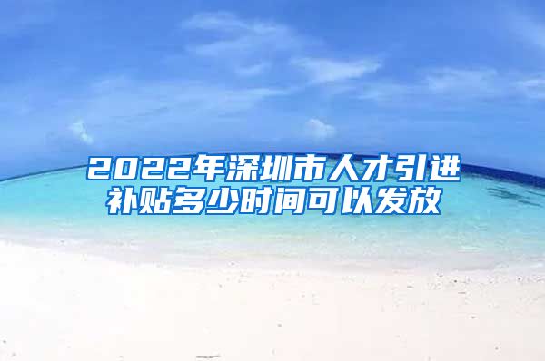 2022年深圳市人才引进补贴多少时间可以发放
