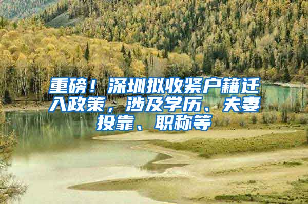 重磅！深圳拟收紧户籍迁入政策，涉及学历、夫妻投靠、职称等