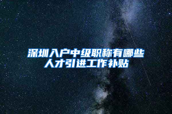 深圳入户中级职称有哪些人才引进工作补贴