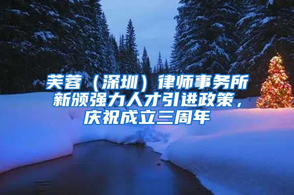 芙蓉（深圳）律师事务所新颁强力人才引进政策，庆祝成立三周年