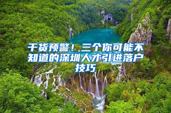 干货预警！三个你可能不知道的深圳人才引进落户技巧