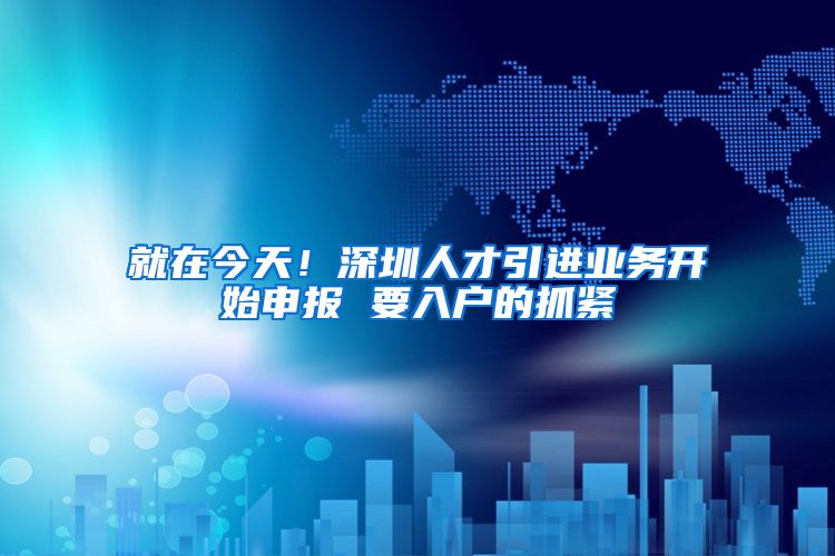 就在今天！深圳人才引进业务开始申报 要入户的抓紧
