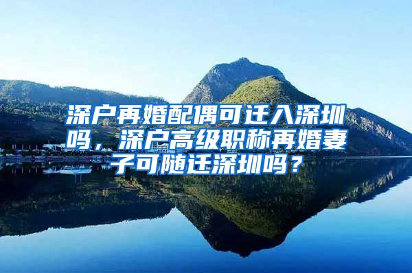 深户再婚配偶可迁入深圳吗，深户高级职称再婚妻子可随迁深圳吗？