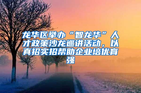 龙华区举办“智龙华”人才政策沙龙巡讲活动，以真招实招帮助企业培优育强