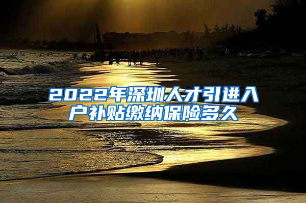 2022年深圳人才引进入户补贴缴纳保险多久