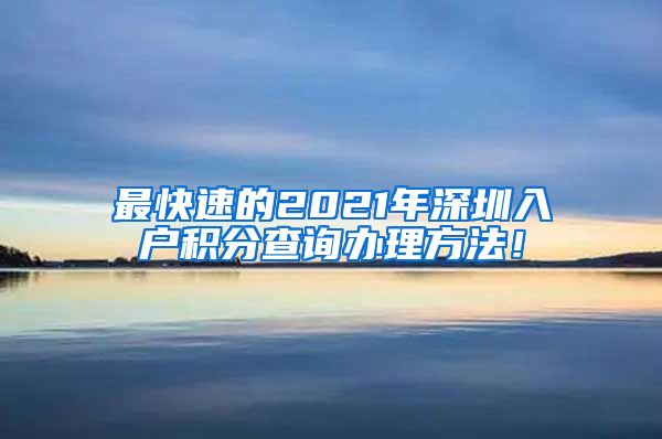 最快速的2021年深圳入户积分查询办理方法！