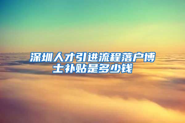 深圳人才引进流程落户博士补贴是多少钱