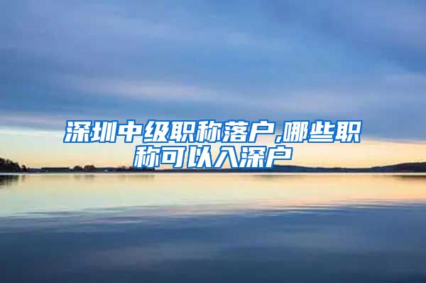深圳中级职称落户,哪些职称可以入深户