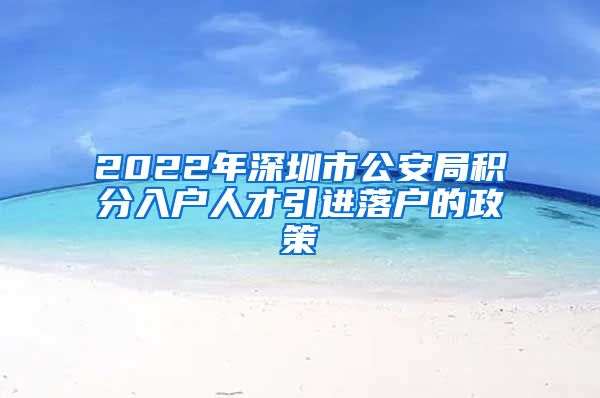2022年深圳市公安局积分入户人才引进落户的政策